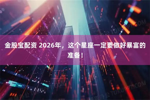 金股宝配资 2026年，这个星座一定要做好暴富的准备！