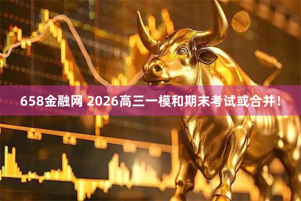 658金融网 2026高三一模和期末考试或合并！
