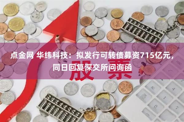点金网 华纬科技：拟发行可转债募资715亿元，同日回复深交所问询函