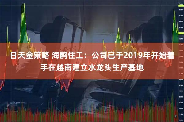 日天金策略 海鸥住工：公司已于2019年开始着手在越南建立水龙头生产基地