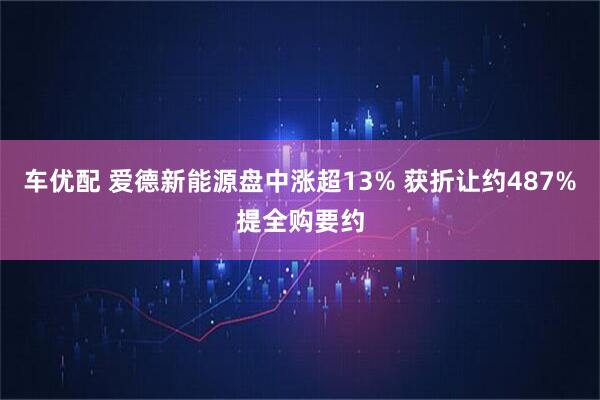 车优配 爱德新能源盘中涨超13% 获折让约487%提全购要约