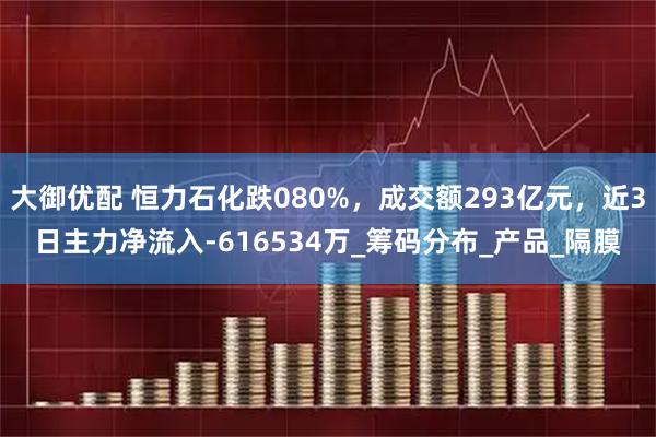 大御优配 恒力石化跌080%，成交额293亿元，近3日主力净流入-616534万_筹码分布_产品_隔膜