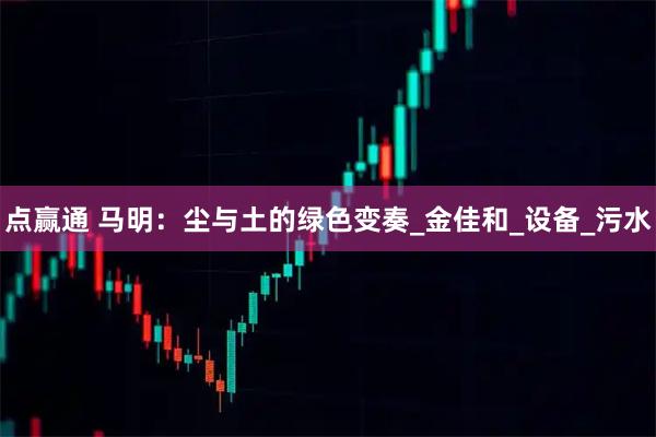 点赢通 马明：尘与土的绿色变奏_金佳和_设备_污水
