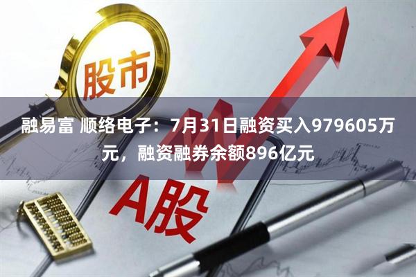 融易富 顺络电子：7月31日融资买入979605万元，融资融券余额896亿元