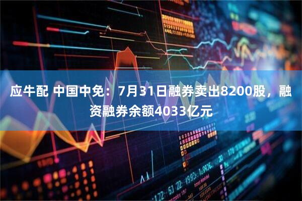应牛配 中国中免:7月31日融券卖出8200股,融资融券余额4033亿元