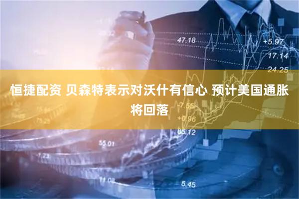 恒捷配资 贝森特表示对沃什有信心 预计美国通胀将回落