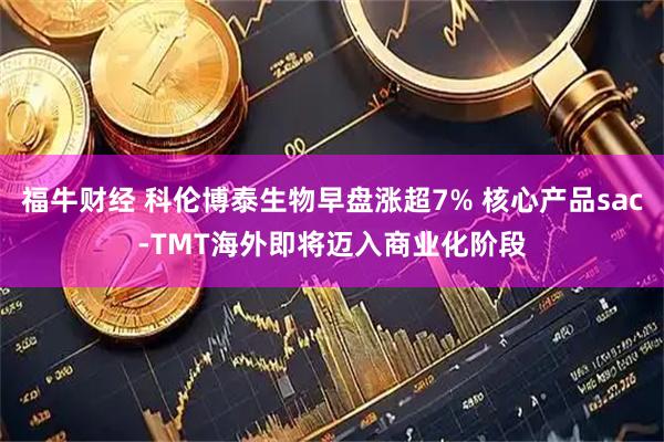 福牛财经 科伦博泰生物早盘涨超7% 核心产品sac-TMT海外即将迈入商业化阶段