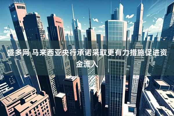 盛多网 马来西亚央行承诺采取更有力措施促进资金流入