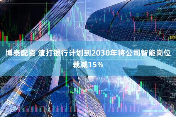 博泰配资 渣打银行计划到2030年将公司智能岗位裁减15%