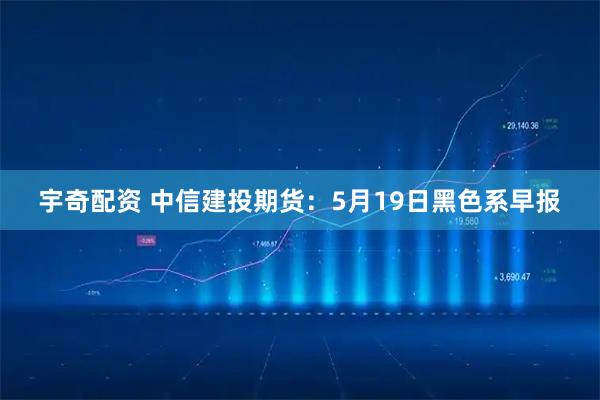 宇奇配资 中信建投期货:5月19日黑色系早报